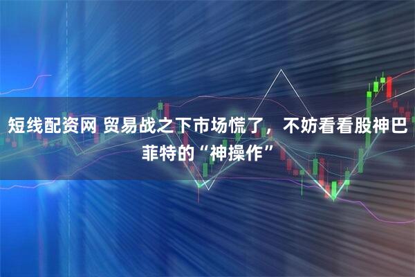 短线配资网 贸易战之下市场慌了，不妨看看股神巴菲特的“神操作”