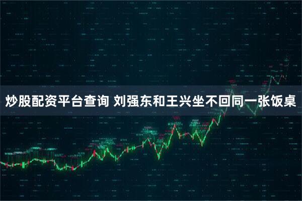 炒股配资平台查询 刘强东和王兴坐不回同一张饭桌