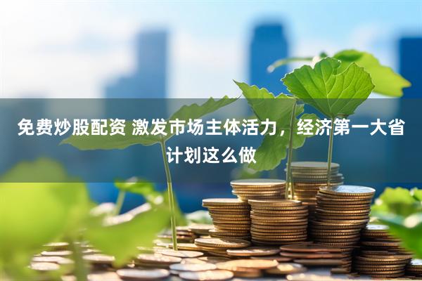 免费炒股配资 激发市场主体活力，经济第一大省计划这么做