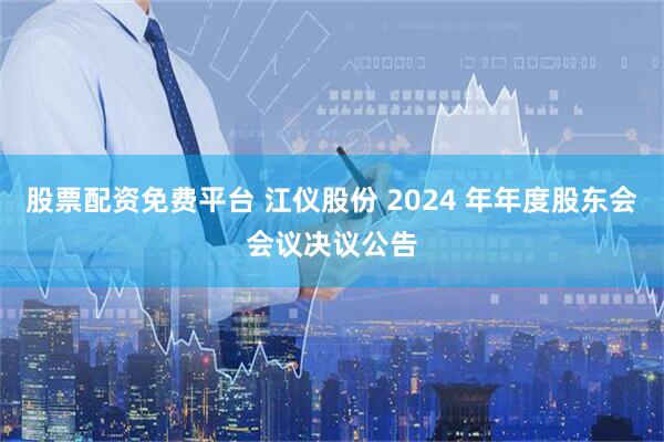 股票配资免费平台 江仪股份 2024 年年度股东会会议决议公告