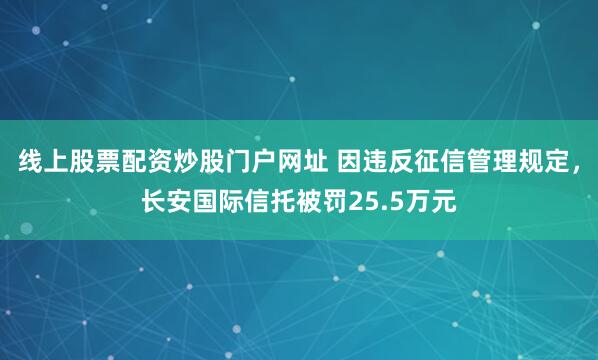 线上股票配资炒股门户网址 因违反征信管理规定，长安国际信托被罚25.5万元
