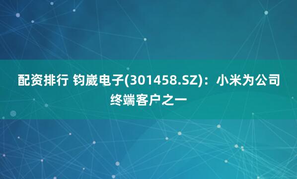 配资排行 钧崴电子(301458.SZ)：小米为公司终端客户之一