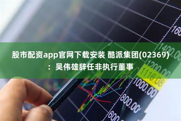 股市配资app官网下载安装 酷派集团(02369)：吴伟雄辞任非执行董事