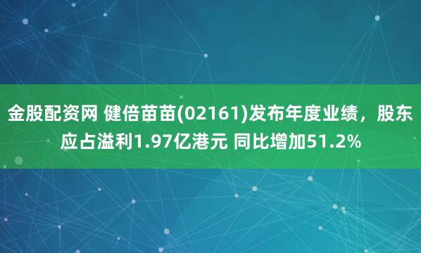 金股配资网 健倍苗苗(02161)发布年度业绩，股东应占溢利1.97亿港元 同比增加51.2%