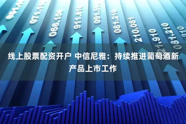 线上股票配资开户 中信尼雅：持续推进葡萄酒新产品上市工作