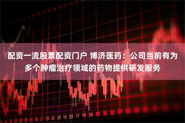配资一流股票配资门户 博济医药：公司当前有为多个肿瘤治疗领域的药物提供研发服务