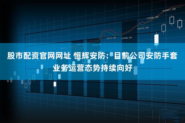 股市配资官网网址 恒辉安防：目前公司安防手套业务运营态势持续向好