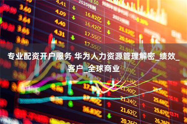 专业配资开户服务 华为人力资源管理解密_绩效_客户_全球商业