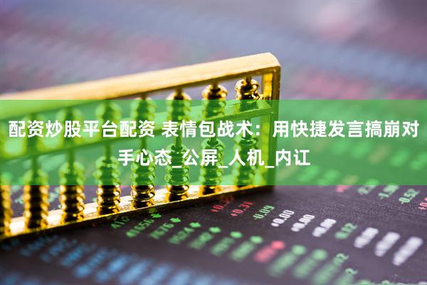 配资炒股平台配资 表情包战术：用快捷发言搞崩对手心态_公屏_人机_内讧