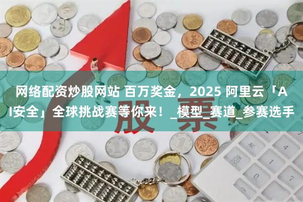 网络配资炒股网站 百万奖金，2025 阿里云「AI安全」全球挑战赛等你来！_模型_赛道_参赛选手