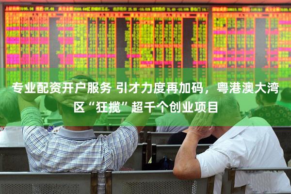 专业配资开户服务 引才力度再加码，粤港澳大湾区“狂揽”超千个创业项目