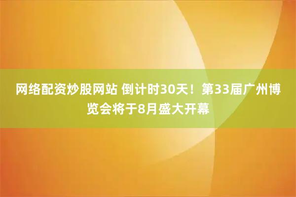 网络配资炒股网站 倒计时30天！第33届广州博览会将于8月盛大开幕