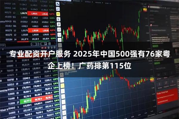 专业配资开户服务 2025年中国500强有76家粤企上榜！广药排第115位