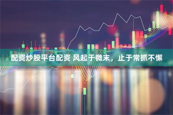 配资炒股平台配资 风起于微末，止于常抓不懈