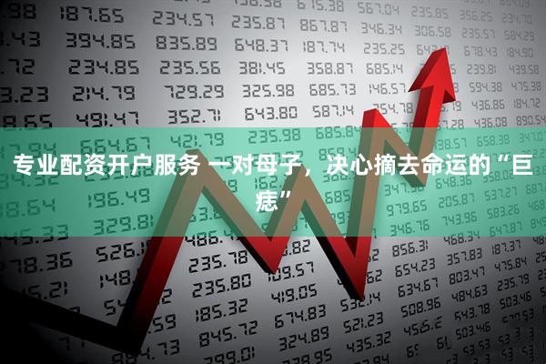 专业配资开户服务 一对母子，决心摘去命运的“巨痣”