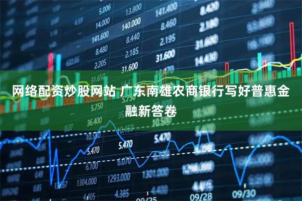 网络配资炒股网站 广东南雄农商银行写好普惠金融新答卷