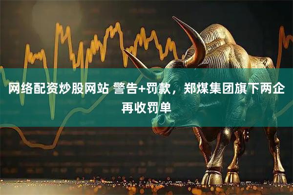 网络配资炒股网站 警告+罚款，郑煤集团旗下两企再收罚单