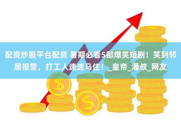 配资炒股平台配资 暑期必看5部爆笑短剧！笑到邻居报警，打工人速速马住！_皇帝_潘叔_网友