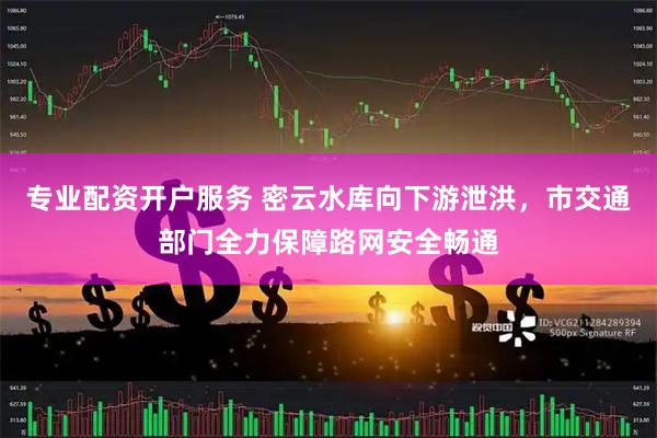 专业配资开户服务 密云水库向下游泄洪，市交通部门全力保障路网安全畅通
