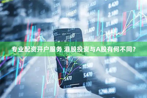 专业配资开户服务 港股投资与A股有何不同？