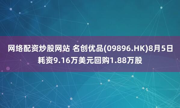 网络配资炒股网站 名创优品(09896.HK)8月5日耗资9.16万美元回购1.88万股