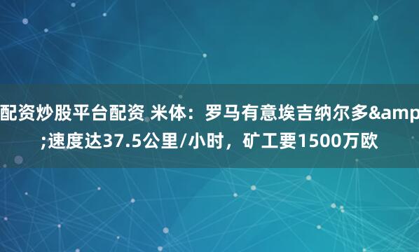 配资炒股平台配资 米体：罗马有意埃吉纳尔多&速度达37.5公里/小时，矿工要1500万欧