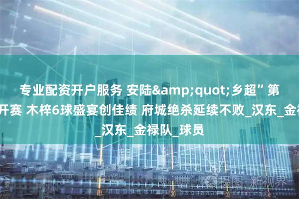 专业配资开户服务 安陆"乡超”第三轮燃情开赛 木梓6球盛宴创佳绩 府城绝杀延续不败_汉东_金禄队_球员