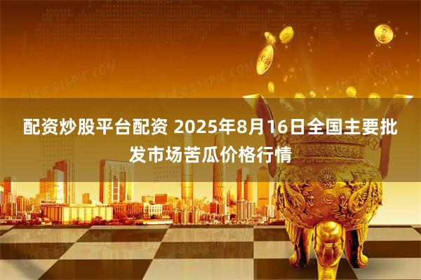 配资炒股平台配资 2025年8月16日全国主要批发市场苦瓜价格行情