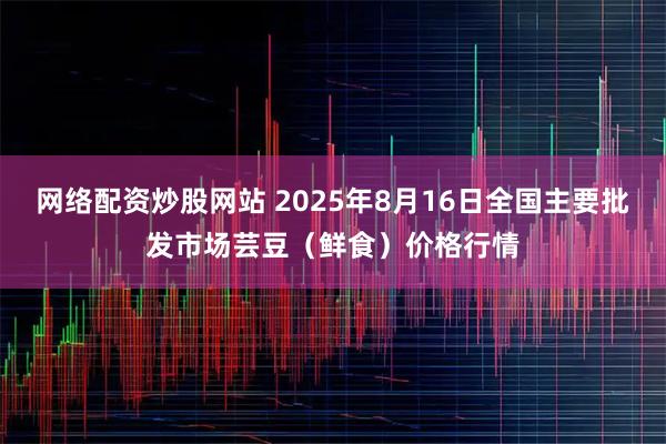 网络配资炒股网站 2025年8月16日全国主要批发市场芸豆(鲜食)价格行情