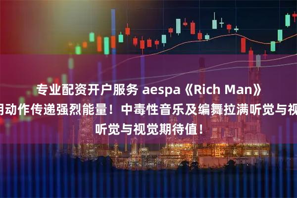 专业配资开户服务 aespa《Rich Man》舞台以鲜明动作传递强烈能量!中毒性音乐及编舞拉满听觉与视觉期待值!