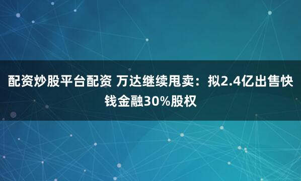 配资炒股平台配资 万达继续甩卖：拟2.4亿出售快钱金融30%股权