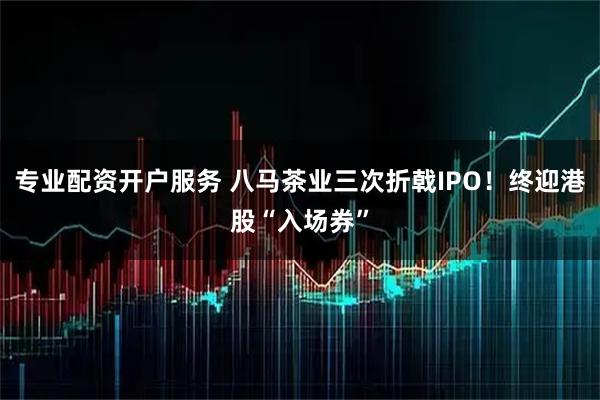 专业配资开户服务 八马茶业三次折戟IPO!终迎港股“入场券”