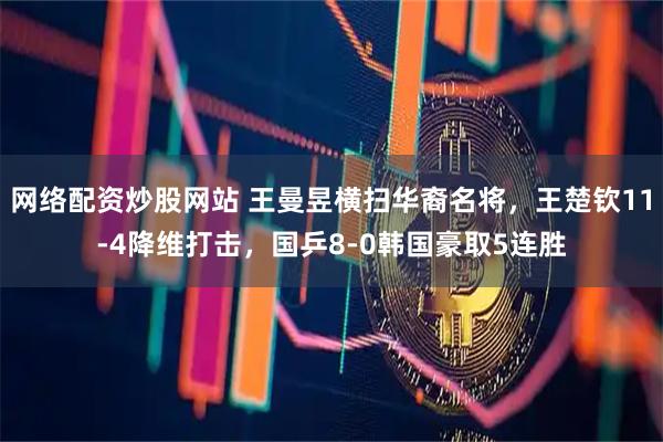 网络配资炒股网站 王曼昱横扫华裔名将,王楚钦11-4降维打击,国乒8-0韩国豪取5连胜